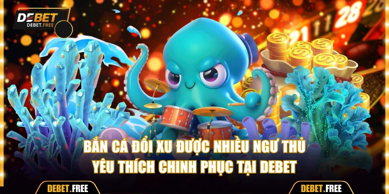 Bắn cá đổi xu được nhiều ngư thủ yêu thích chinh phục tại DEBET