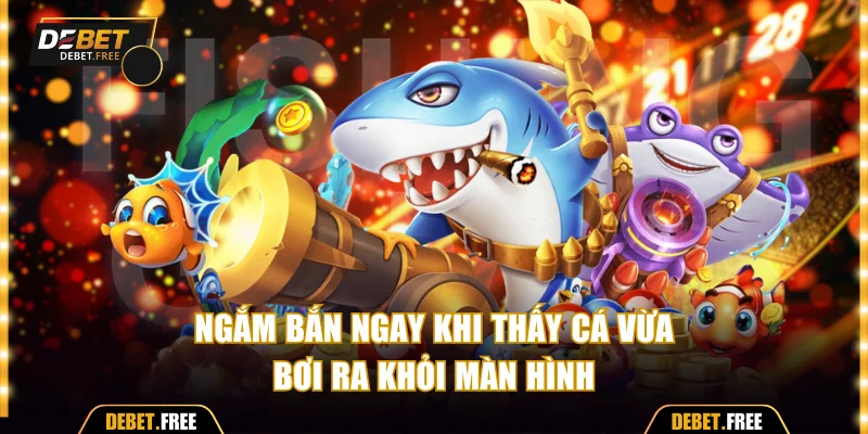 Ngắm bắn ngay khi thấy cá vừa bơi ra khỏi màn hình