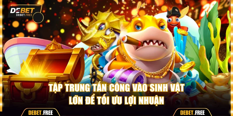 Tập trung tấn công vào sinh vật lớn để tối ưu lợi nhuận